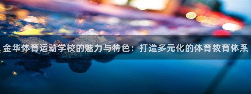 oety欧亿：金华体育运动学校的魅力与特色：打造多元化的体育教育体系