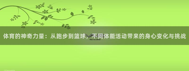 oety欧亿：体育的神奇力量：从跑步到篮球，不同体能活动带来的身心变化与挑战