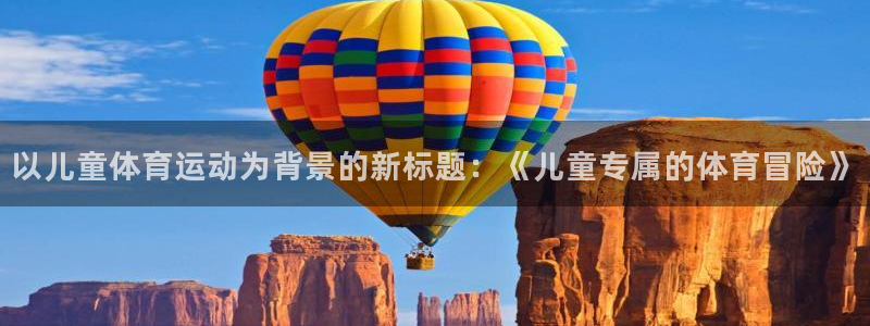 oety欧亿：以儿童体育运动为背景的新标题：《儿童专属的体育冒险》