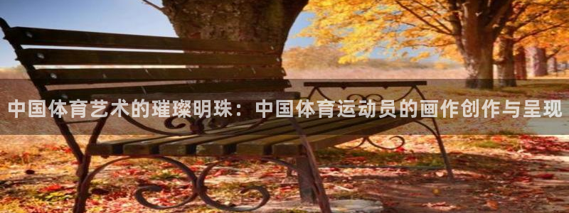 oety欧亿：中国体育艺术的璀璨明珠：中国体育运动员的画作创作与呈现