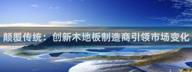 oety欧亿：颠覆传统：创新木地板制造商引领市场变化